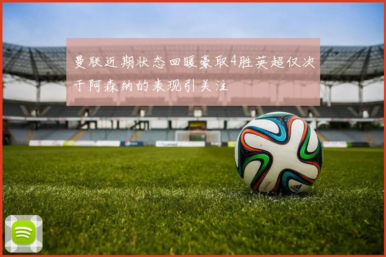 曼联近期状态回暖豪取4胜英超仅次于阿森纳的表现引关注
