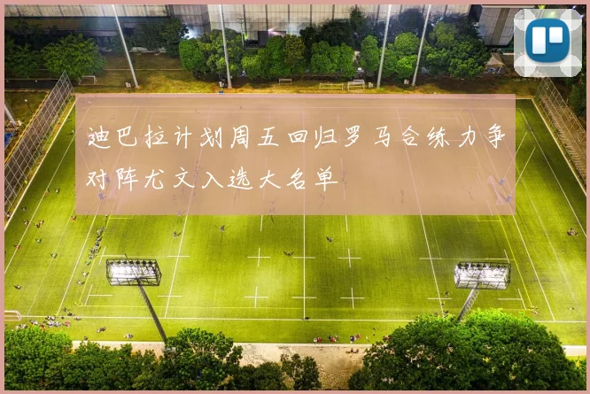 迪巴拉计划周五回归罗马合练力争对阵尤文入选大名单