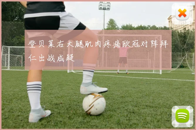 登贝莱右大腿肌肉疼痛欧冠对阵拜仁出战成疑