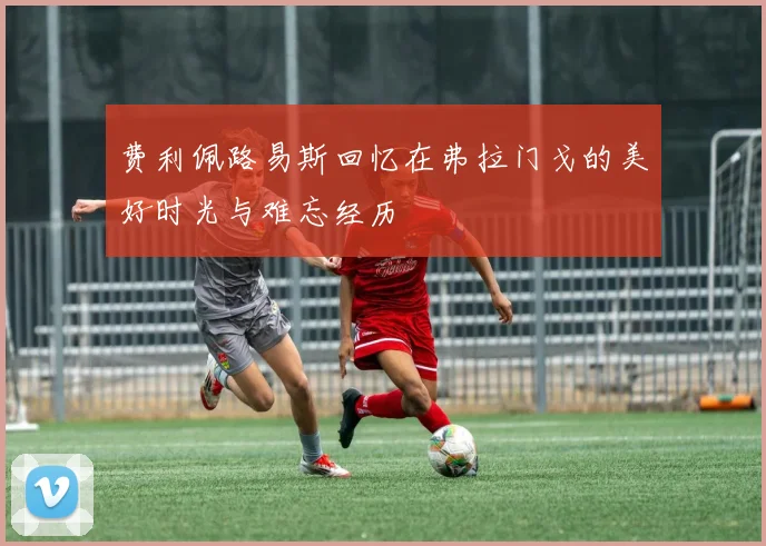 费利佩路易斯回忆在弗拉门戈的美好时光与难忘经历