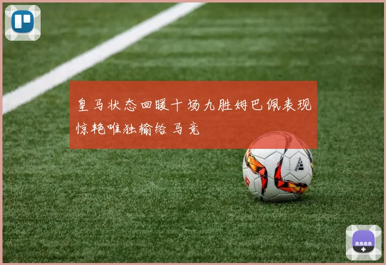 皇马状态回暖十场九胜姆巴佩表现惊艳唯独输给马竞