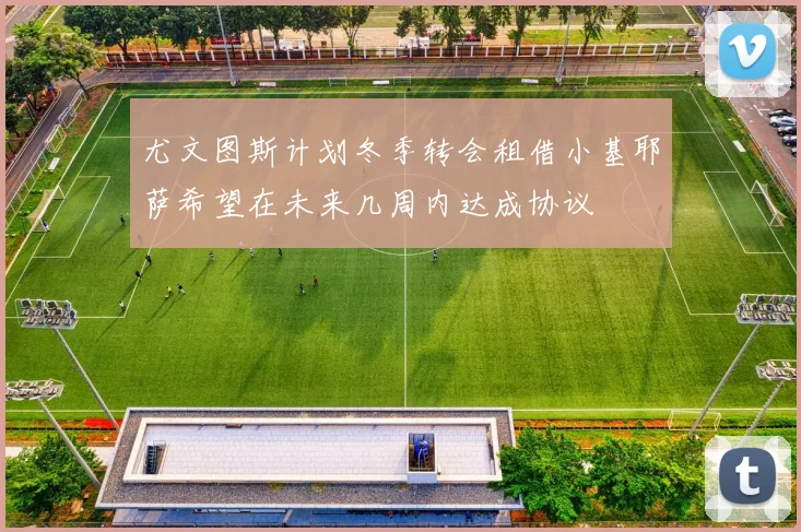尤文图斯计划冬季转会租借小基耶萨希望在未来几周内达成协议