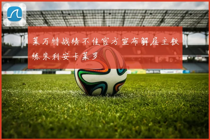 莱万特战绩不佳官方宣布解雇主教练朱利安卡莱罗