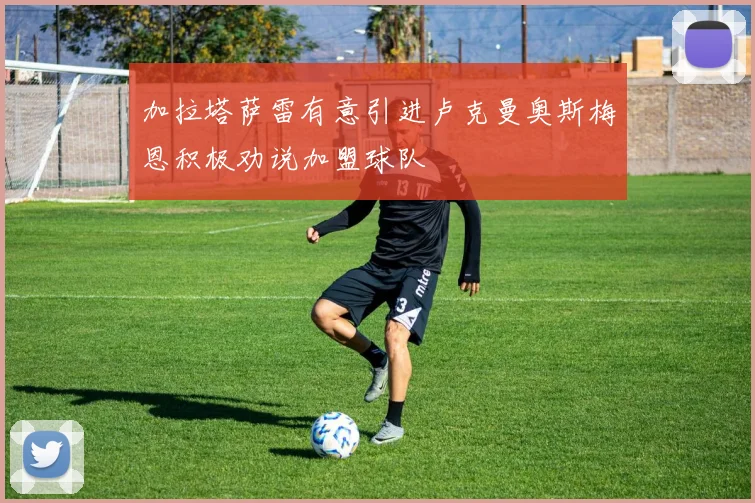 加拉塔萨雷有意引进卢克曼奥斯梅恩积极劝说加盟球队