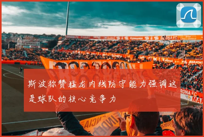 斯波称赞猛龙内线防守能力强调这是球队的核心竞争力