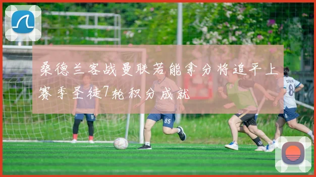 桑德兰客战曼联若能拿分将追平上赛季圣徒7轮积分成就