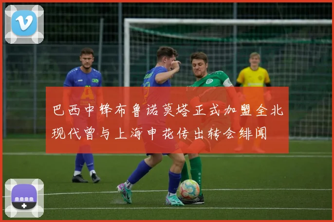 巴西中锋布鲁诺莫塔正式加盟全北现代曾与上海申花传出转会绯闻