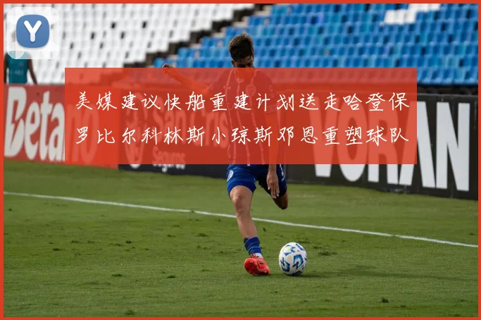 美媒建议快船重建计划送走哈登保罗比尔科林斯小琼斯邓恩重塑球队未来