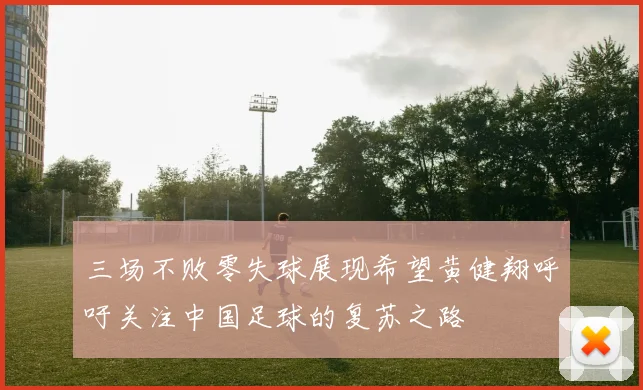 三场不败零失球展现希望黄健翔呼吁关注中国足球的复苏之路