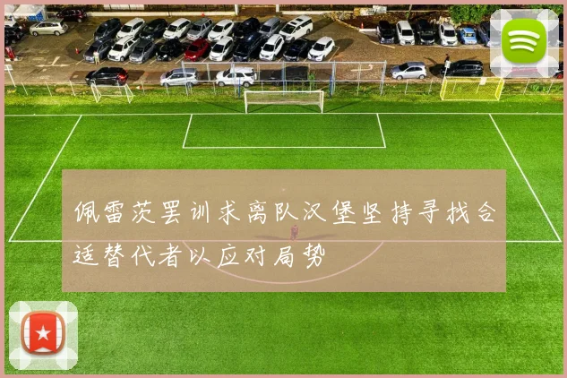 佩雷茨罢训求离队汉堡坚持寻找合适替代者以应对局势
