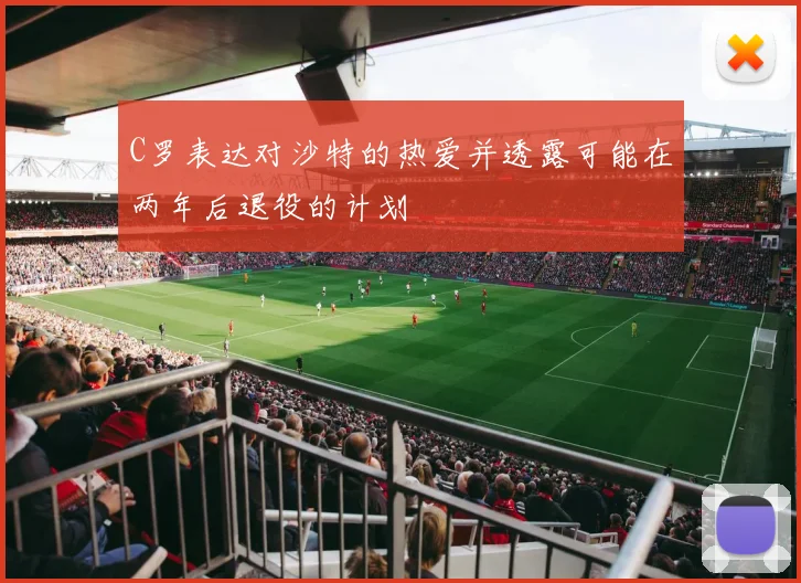 C罗表达对沙特的热爱并透露可能在两年后退役的计划