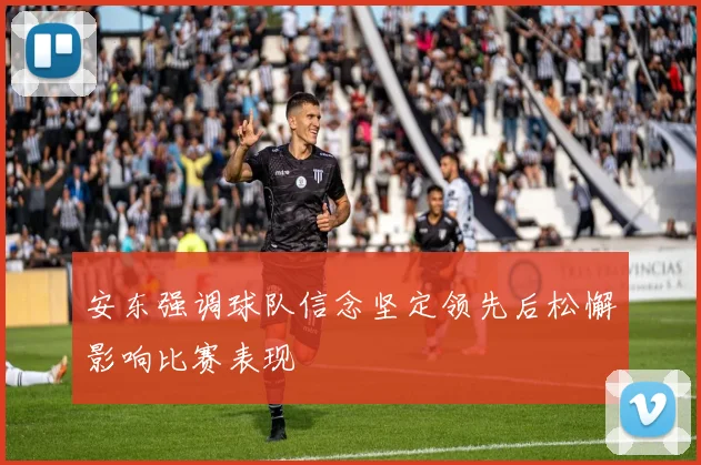 安东强调球队信念坚定领先后松懈影响比赛表现