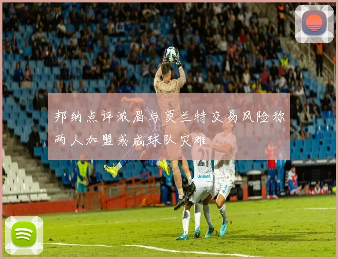 邦纳点评浓眉与莫兰特交易风险称两人加盟或成球队灾难