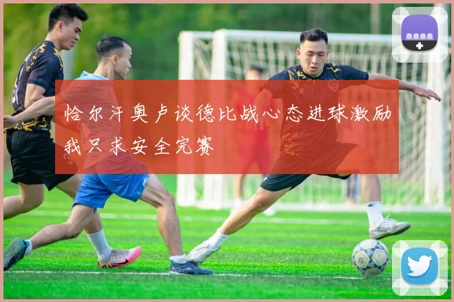 恰尔汗奥卢谈德比战心态进球激励我只求安全完赛