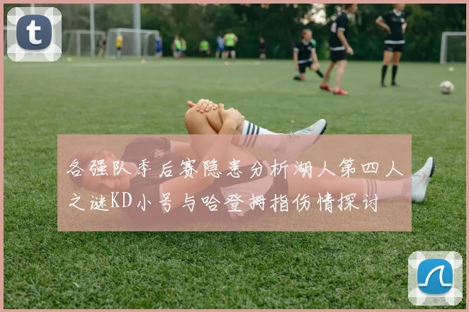 各强队季后赛隐患分析湖人第四人之谜KD小号与哈登拇指伤情探讨