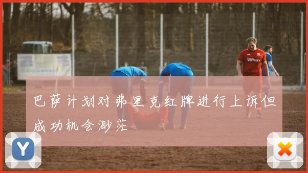 巴萨计划对弗里克红牌进行上诉但成功机会渺茫