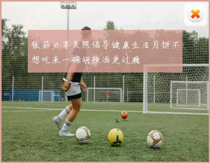张茹分享美照倡导健康生活月饼不想吃来一碗胡辣汤更过瘾