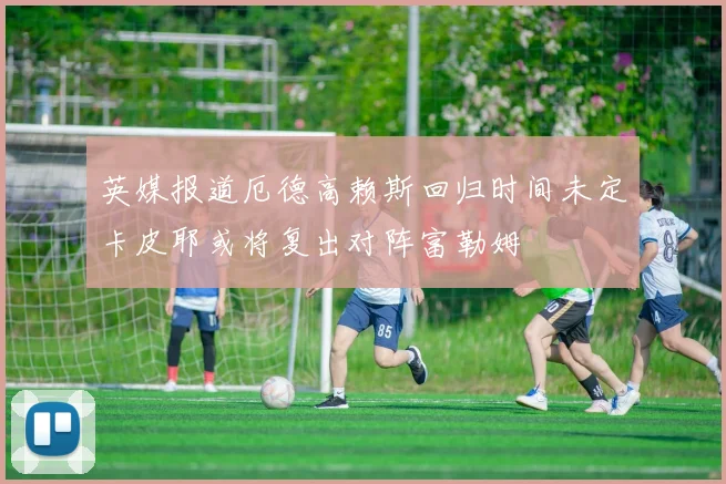 英媒报道厄德高赖斯回归时间未定卡皮耶或将复出对阵富勒姆