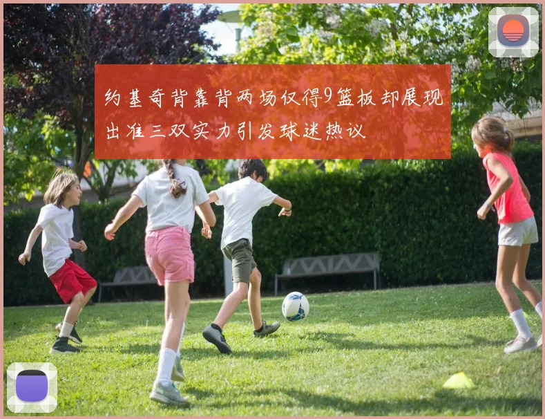 约基奇背靠背两场仅得9篮板却展现出准三双实力引发球迷热议