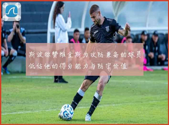 斯波称赞维金斯为攻防兼备的球员低估他的得分能力与防守价值