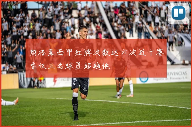 朗格莱西甲红牌次数达六次近十赛季仅三名球员超越他