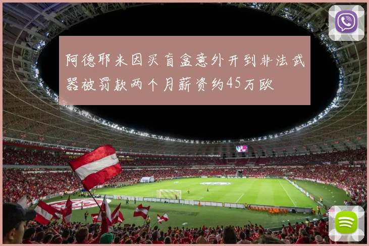 阿德耶米因买盲盒意外开到非法武器被罚款两个月薪资约45万欧