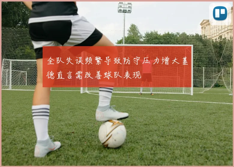 全队失误频繁导致防守压力增大基德直言需改善球队表现