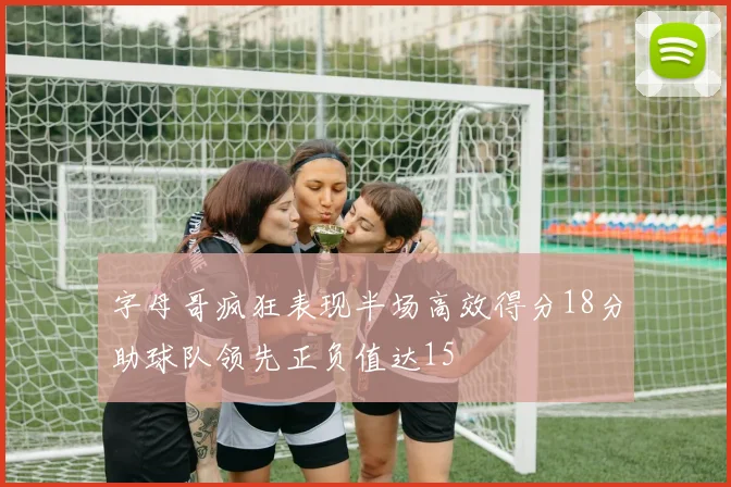 字母哥疯狂表现半场高效得分18分助球队领先正负值达15