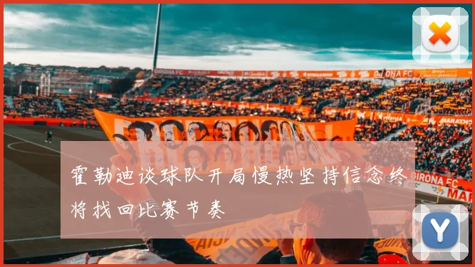 霍勒迪谈球队开局慢热坚持信念终将找回比赛节奏