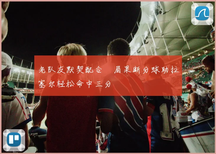 老队友默契配合濃眉果断分球助拉塞尔轻松命中三分