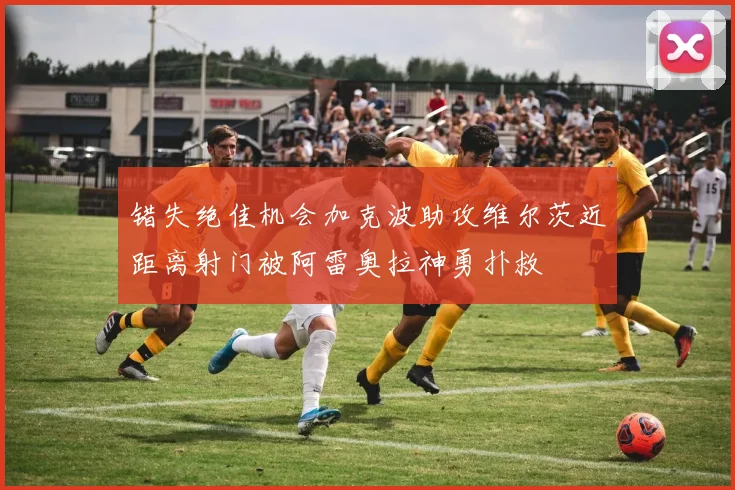 错失绝佳机会加克波助攻维尔茨近距离射门被阿雷奥拉神勇扑救