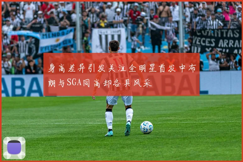 身高差异引发关注全明星首发中布朗与SGA同高却各具风采