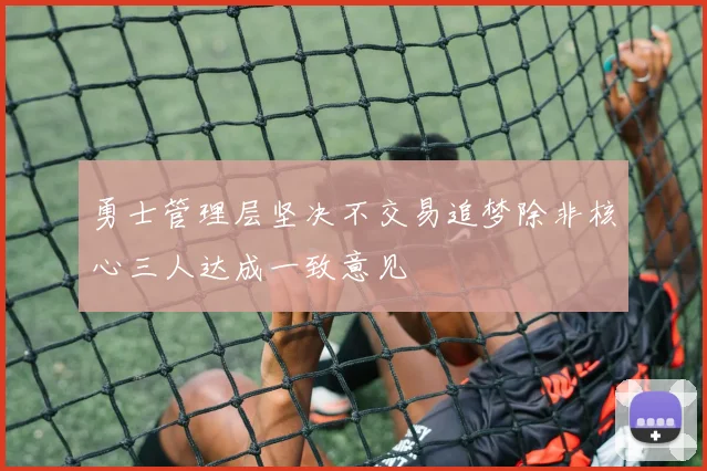 勇士管理层坚决不交易追梦除非核心三人达成一致意见