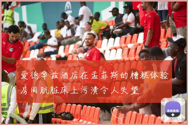 爱德华兹酒店在孟菲斯的糟糕体验房间肮脏床上污渍令人失望