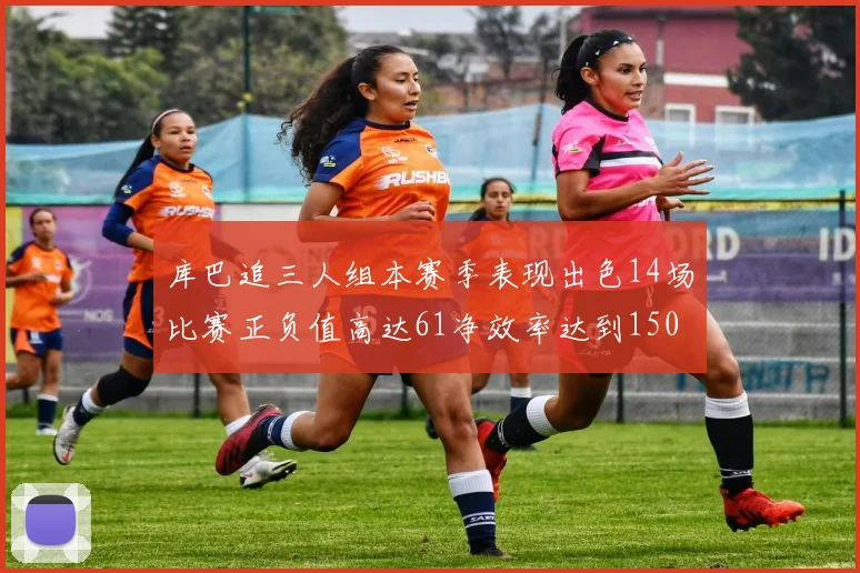 库巴追三人组本赛季表现出色14场比赛正负值高达61净效率达到150