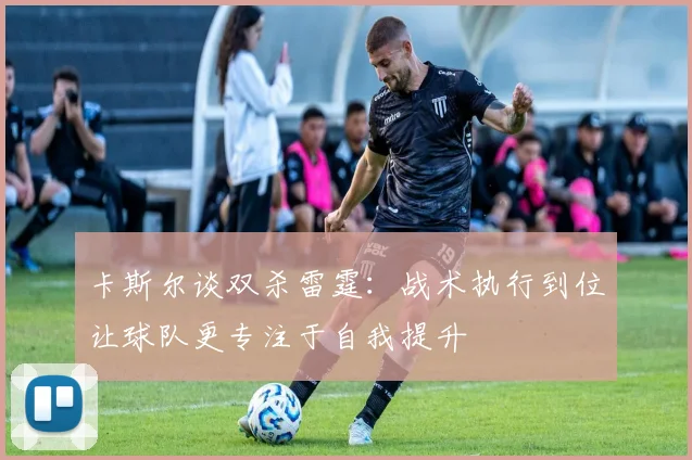 卡斯尔谈双杀雷霆：战术执行到位让球队更专注于自我提升
