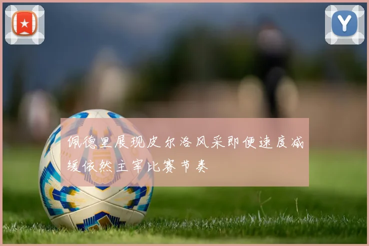 佩德里展现皮尔洛风采即便速度减缓依然主宰比赛节奏