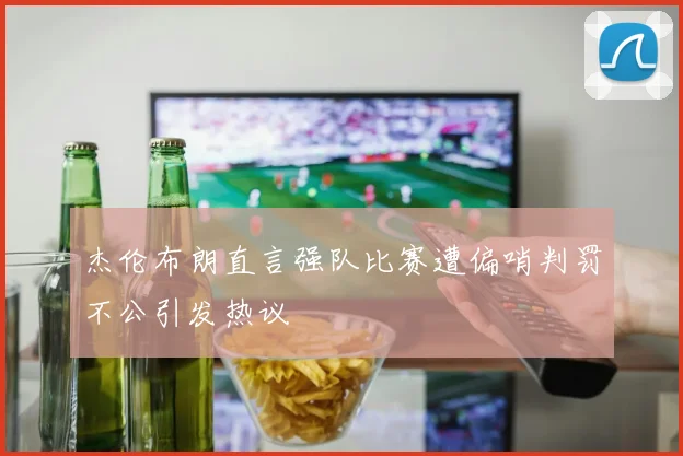 杰伦布朗直言强队比赛遭偏哨判罚不公引发热议